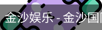 金沙娱乐 - 金沙国际 - 金沙国际官方网站